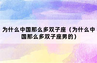 为什么中国那么多双子座（为什么中国那么多双子座男的）