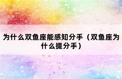 为什么双鱼座能感知分手（双鱼座为什么提分手）