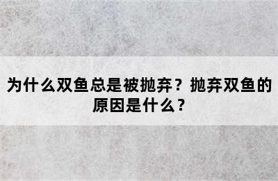 为什么双鱼总是被抛弃？抛弃双鱼的原因是什么？