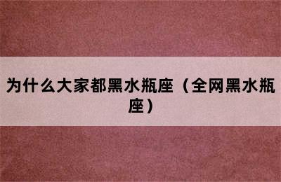 为什么大家都黑水瓶座（全网黑水瓶座）