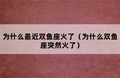 为什么最近双鱼座火了（为什么双鱼座突然火了）