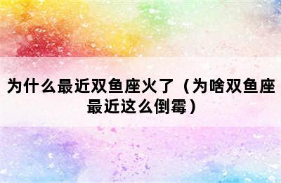 为什么最近双鱼座火了（为啥双鱼座最近这么倒霉）