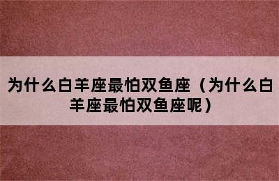 为什么白羊座最怕双鱼座（为什么白羊座最怕双鱼座呢）