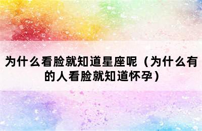 为什么看脸就知道星座呢（为什么有的人看脸就知道怀孕）