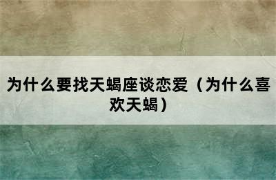 为什么要找天蝎座谈恋爱（为什么喜欢天蝎）