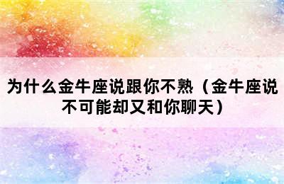 为什么金牛座说跟你不熟（金牛座说不可能却又和你聊天）