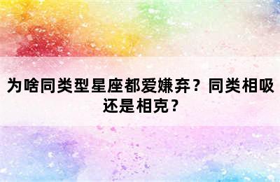 为啥同类型星座都爱嫌弃？同类相吸还是相克？