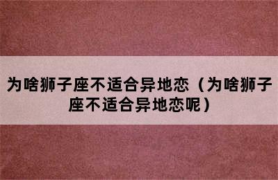 为啥狮子座不适合异地恋（为啥狮子座不适合异地恋呢）