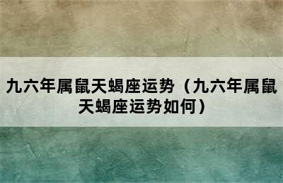 九六年属鼠天蝎座运势（九六年属鼠天蝎座运势如何）