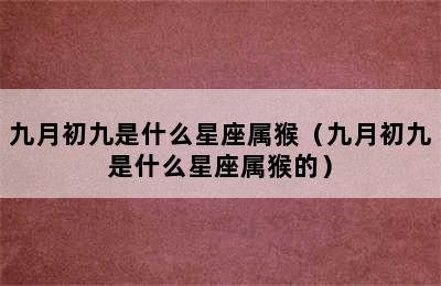 九月初九是什么星座属猴（九月初九是什么星座属猴的）