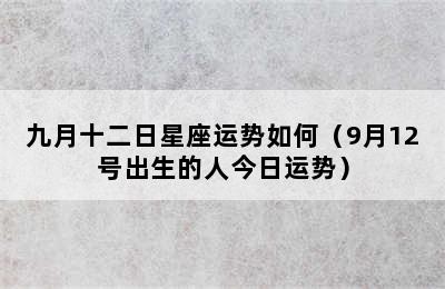 九月十二日星座运势如何（9月12号出生的人今日运势）