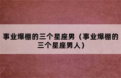 事业爆棚的三个星座男（事业爆棚的三个星座男人）