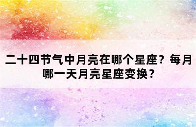 二十四节气中月亮在哪个星座？每月哪一天月亮星座变换？