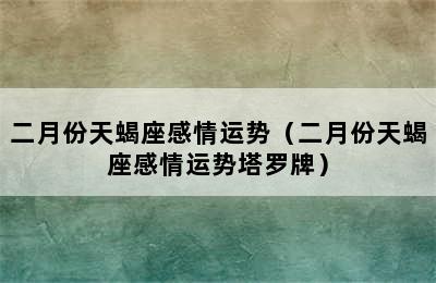 二月份天蝎座感情运势（二月份天蝎座感情运势塔罗牌）