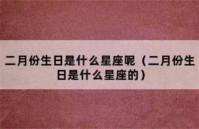 二月份生日是什么星座呢（二月份生日是什么星座的）