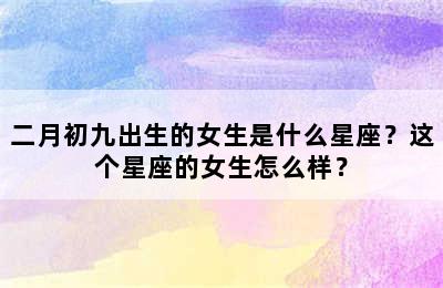 二月初九出生的女生是什么星座？这个星座的女生怎么样？