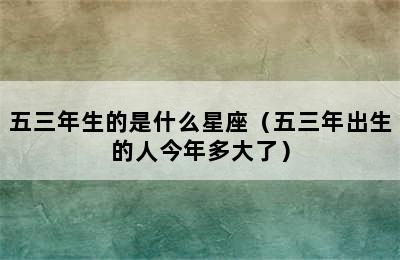 五三年生的是什么星座（五三年出生的人今年多大了）