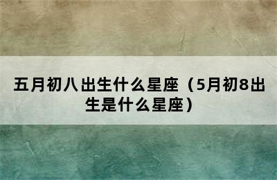 五月初八出生什么星座（5月初8出生是什么星座）