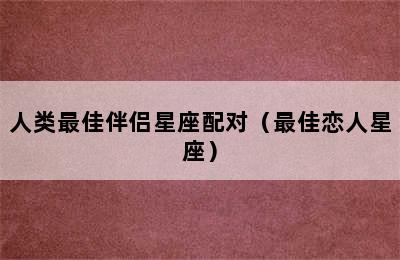 人类最佳伴侣星座配对（最佳恋人星座）