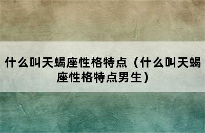 什么叫天蝎座性格特点（什么叫天蝎座性格特点男生）