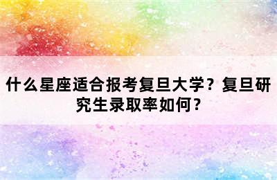 什么星座适合报考复旦大学？复旦研究生录取率如何？