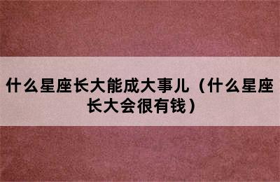 什么星座长大能成大事儿（什么星座长大会很有钱）