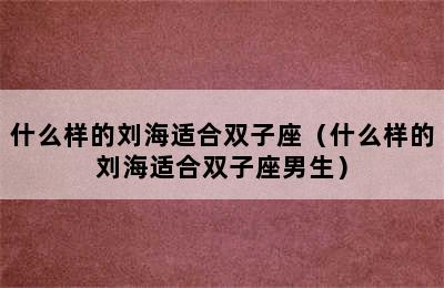 什么样的刘海适合双子座（什么样的刘海适合双子座男生）