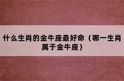 什么生肖的金牛座最好命（哪一生肖属于金牛座）