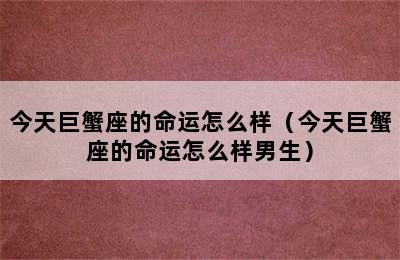 今天巨蟹座的命运怎么样（今天巨蟹座的命运怎么样男生）