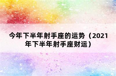 今年下半年射手座的运势（2021年下半年射手座财运）