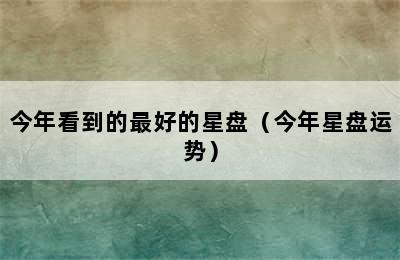 今年看到的最好的星盘（今年星盘运势）