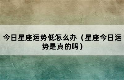 今日星座运势低怎么办（星座今日运势是真的吗）