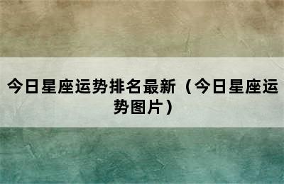 今日星座运势排名最新（今日星座运势图片）