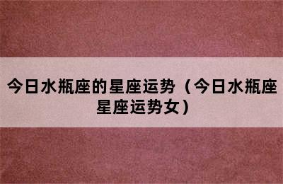 今日水瓶座的星座运势（今日水瓶座星座运势女）