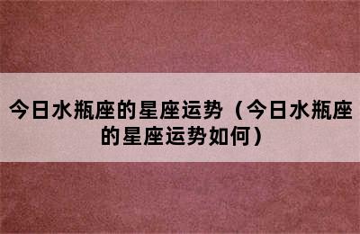 今日水瓶座的星座运势（今日水瓶座的星座运势如何）