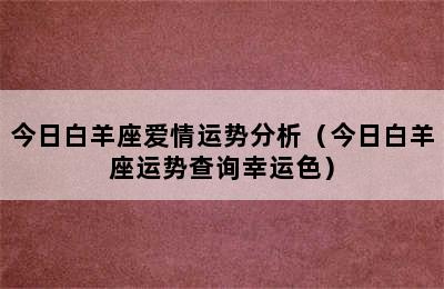 今日白羊座爱情运势分析（今日白羊座运势查询幸运色）