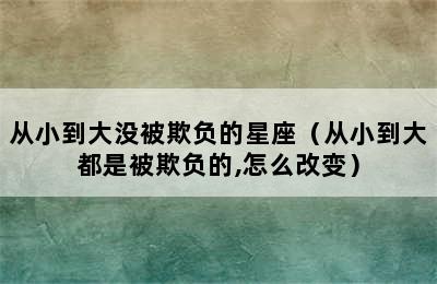 从小到大没被欺负的星座（从小到大都是被欺负的,怎么改变）