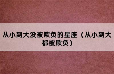 从小到大没被欺负的星座（从小到大都被欺负）