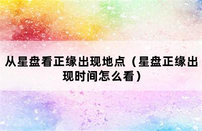 从星盘看正缘出现地点（星盘正缘出现时间怎么看）