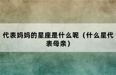 代表妈妈的星座是什么呢（什么星代表母亲）