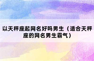 以天秤座起网名好吗男生（适合天秤座的网名男生霸气）