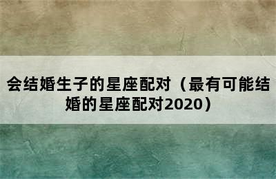 会结婚生子的星座配对（最有可能结婚的星座配对2020）