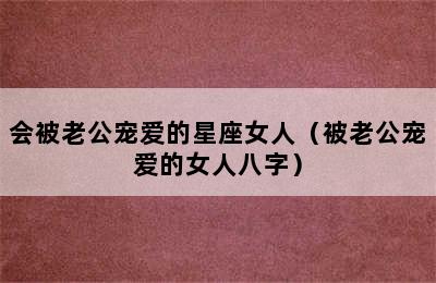 会被老公宠爱的星座女人（被老公宠爱的女人八字）