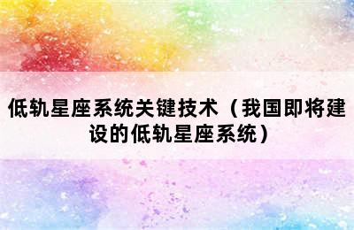 低轨星座系统关键技术（我国即将建设的低轨星座系统）