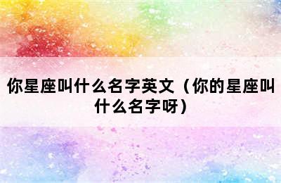 你星座叫什么名字英文（你的星座叫什么名字呀）