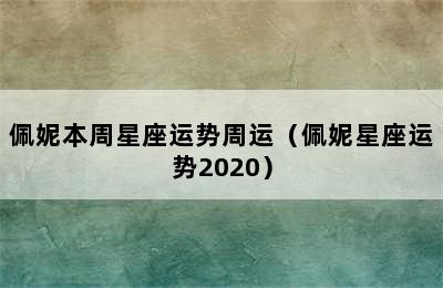 佩妮本周星座运势周运（佩妮星座运势2020）