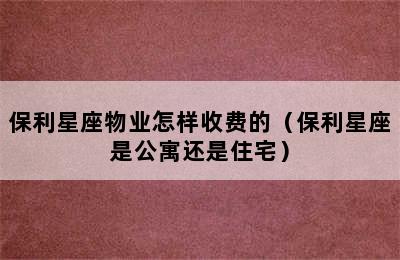 保利星座物业怎样收费的（保利星座是公寓还是住宅）