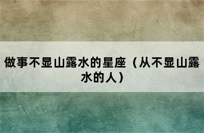 做事不显山露水的星座（从不显山露水的人）