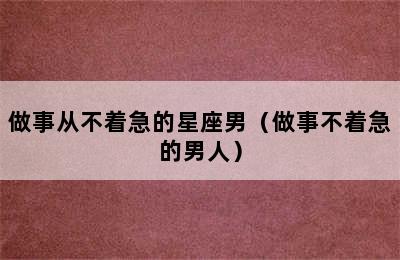 做事从不着急的星座男（做事不着急的男人）