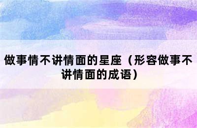 做事情不讲情面的星座（形容做事不讲情面的成语）